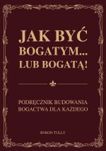 Jak być bogatym… lub bogatą! Podręcznik budowania bogactwa dla każdego