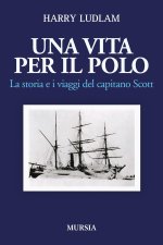 vita per il Polo. La storia e i viaggi del capitano Scott