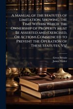A Manual of the Statutes of Limitation, Showing the Time Within Which the Ownership of Property Must Be Asserted and Exercised, Or Actions Commenced t