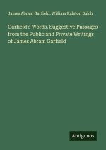 Garfield's Words. Suggestive Passages from the Public and Private Writings of James Abram Garfield