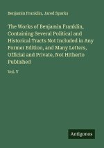 The Works of Benjamin Franklin, Containing Several Political and Historical Tracts Not Included in Any Former Edition, and Many Letters, Official and