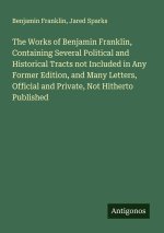 The Works of Benjamin Franklin, Containing Several Political and Historical Tracts not Included in Any Former Edition, and Many Letters, Official and