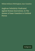 Anglican Catholicity Vindicated Against Roman Innovations. In The Answer of Isaac Casaubon to Cardinal Perron