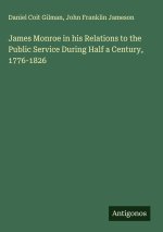 James Monroe in his Relations to the Public Service During Half a Century, 1776-1826