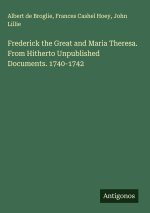 Frederick the Great and Maria Theresa. From Hitherto Unpublished Documents. 1740-1742