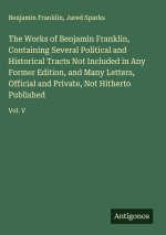 The Works of Benjamin Franklin, Containing Several Political and Historical Tracts Not Included in Any Former Edition, and Many Letters, Official and