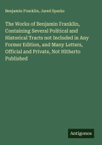 The Works of Benjamin Franklin, Containing Several Political and Historical Tracts not Included in Any Former Edition, and Many Letters, Official and