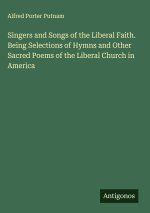 Singers and Songs of the Liberal Faith. Being Selections of Hymns and Other Sacred Poems of the Liberal Church in America