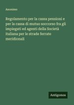 Regolamento per la cassa pensioni e per la cassa di mutuo soccorso fra gli impiegati ed agenti della Società italiana per le strade ferrate meridional