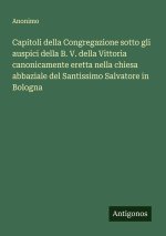 Capitoli della Congregazione sotto gli auspici della B. V. della Vittoria canonicamente eretta nella chiesa abbaziale del Santissimo Salvatore in Bolo