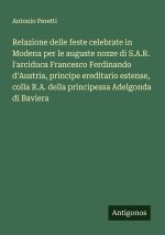 Relazione delle feste celebrate in Modena per le auguste nozze di S.A.R. l'arciduca Francesco Ferdinando d'Austria, principe ereditario estense, colla