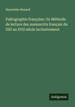 Paléographie française; Ou Méthode de lecture des manuscrits français du XIII au XVII siècle inclusivement