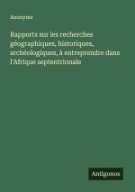 Rapports sur les recherches géographiques, historiques, archéologiques, à entreprendre dans l'Afrique septentrionale