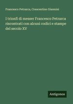 I trionfi di messer Francesco Petrarca riscontrati con alcuni codici e stampe del secolo XV
