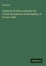 Questions de thèse soutenues à la Faculté de médecine de Montpellier, le 30 mars 1838