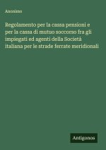 Regolamento per la cassa pensioni e per la cassa di mutuo soccorso fra gli impiegati ed agenti della Società italiana per le strade ferrate meridional