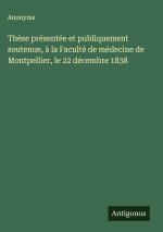 Thèse présentée et publiquement soutenue, à la Faculté de médecine de Montpellier, le 22 décembre 1838