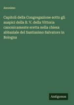 Capitoli della Congregazione sotto gli auspici della B. V. della Vittoria canonicamente eretta nella chiesa abbaziale del Santissimo Salvatore in Bolo