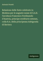 Relazione delle feste celebrate in Modena per le auguste nozze di S.A.R. l'arciduca Francesco Ferdinando d'Austria, principe ereditario estense, colla