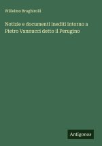 Notizie e documenti inediti intorno a Pietro Vannucci detto il Perugino