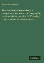 Histoire des environs de Dieppe comprenant les cantons de Longueville, de Tôtes, de Bacqueville, d'Offranville, d'Envermeu et de Bellencombre