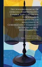 Diccionario Manual De Derecho Administrativo Español Para Uso De Los Funcionarios Dependientes De Los Ministerios De GobernaciÃ3n Y Fomento Y De Los A