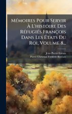 MÃ(c)moires Pour Servir Ã L'histoire Des RÃ(c)fugiÃ(c)s François Dans Les Ãtats Du Roi, Volume 8...