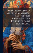 MÃ(c)ditations Sur La Vie Et Les Vertus Des Saints Et Des Bienheureux De L'ordre De Saint Dominique...
