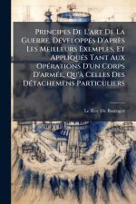 Principes De L'art De La Guerre, DÃ(c)veloppÃ(c)s D'après Les Meilleurs Exemples, Et AppliquÃ(c)s Tant Aux OpÃ(c)rations D'un Corps D'armÃ(c)e, Qu'Ã C