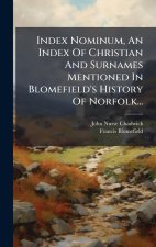 Index Nominum, An Index Of Christian And Surnames Mentioned In Blomefield's History Of Norfolk...