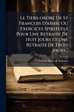Le Tiers-ordre De St François D'assise Ou Exercices Spirituels Pour Une Retraite De Huit Jours Et Une Retraite De Trois Jours...