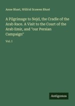 A Pilgrimage to Nejd, the Cradle of the Arab Race. A Visit to the Court of the Arab Emir, and 