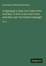 A Pilgrimage to Nejd, the Cradle of the Arab Race. A Visit to the Court of the Arab Emir, and 