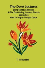 The Dor  Lectures; Being Sunday addresses at the Dor  Gallery, London, given in connection with the Higher Thought Centre