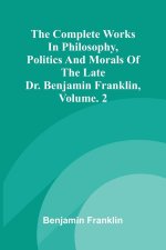 The Complete Works in Philosophy, Politics and Morals of the late Dr. Benjamin Franklin, Vol. 2
