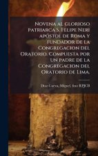 Novena al glorioso patriarca S. Felipe Neri apÃ3stol de Roma y fundador de la Congregacion del Oratorio. Compuesta por un padre de la Congregacion del