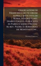 Osservazioni di Francesco dÃ(c) Ficoroni sopra l'antichita di Roma, descritte nel diario italico, publicato in Parigi l'anno 1702 dal M. rev. Padre D.