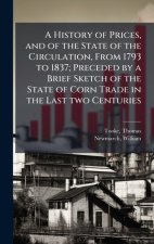 A History of Prices, and of the State of the Circulation, From 1793 to 1837; Preceded by a Brief Sketch of the State of Corn Trade in the Last two Cen
