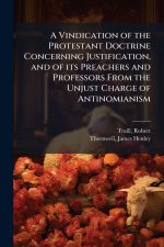 A Vindication of the Protestant Doctrine Concerning Justification, and of its Preachers and Professors From the Unjust Charge of Antinomianism