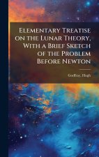 Elementary Treatise on the Lunar Theory, With a Brief Sketch of the Problem Before Newton