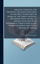 Arcana Caelestia, The Heavenly Arcana Contained in the Holy Scriptures or Word of the Lord Unfolded Beginning With the Bd. of Genesis Together With Wo