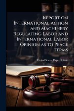 Report on International Action and Machinery Regulating Labor and International Labor Opinion as to Peace Terms