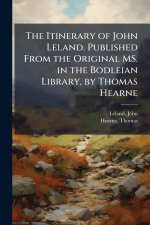 The Itinerary of John Leland. Published From the Original MS. in the Bodleian Library, by Thomas Hearne