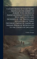 Catlin's Notes of Eight Years' Travels and Residence in Europe With his North American Indian Collection. With Anecdotes and Incidents of the Travels