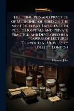 The Principles and Practice of Medicine; Founded on the Most Extensive Experience in Public Hospitals and Private Practice; and Developed in a Course