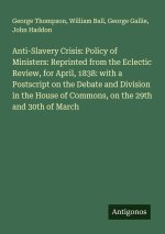 Anti-Slavery Crisis: Policy of Ministers: Reprinted from the Eclectic Review, for April, 1838: with a Postscript on the Debate and Division in the Hou