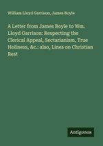 A Letter from James Boyle to Wm. Lloyd Garrison: Respecting the Clerical Appeal, Sectarianism, True Holiness, &c.: also, Lines on Christian Rest