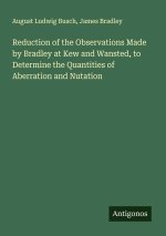 Reduction of the Observations Made by Bradley at Kew and Wansted, to Determine the Quantities of Aberration and Nutation