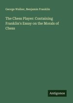 The Chess Player: Containing Franklin's Essay on the Morals of Chess