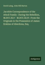 Jacobite Correspondence of the Atholl Family : During the Rebellion, M.DCC.XLV - M.DCC.XLVI : From the Originals in the Possession of James Erskine of